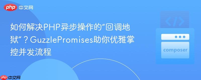 如何解决php异步操作的“回调地狱”?guzzlepromises助你优雅掌控并发流程