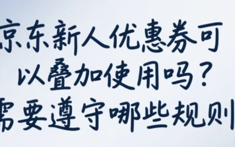京东新人优惠券可以叠加使用吗？需要遵守哪些规则？新人券竟不能叠加？最新规则+避坑指南（附省钱组合）！