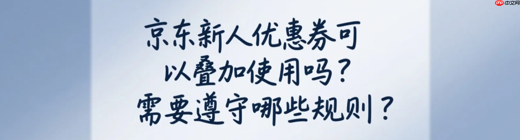 京东新人优惠券可以叠加使用吗?需要遵守哪些规则?新人券竟不能叠加?最新规则+避坑指南(附省钱组合)!
