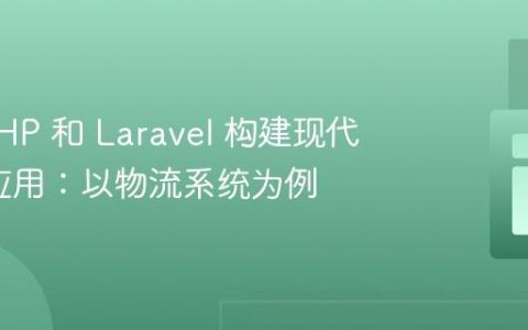 使用 PHP 和 Laravel 构建现代 Web 应用：以物流系统为例