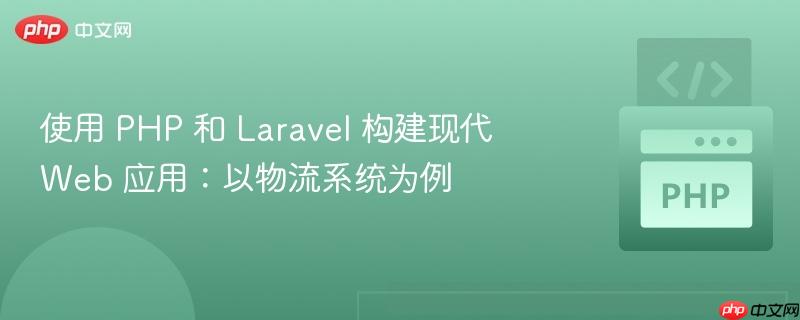 使用 PHP 和 Laravel 构建现代 Web 应用:以物流系统为例
