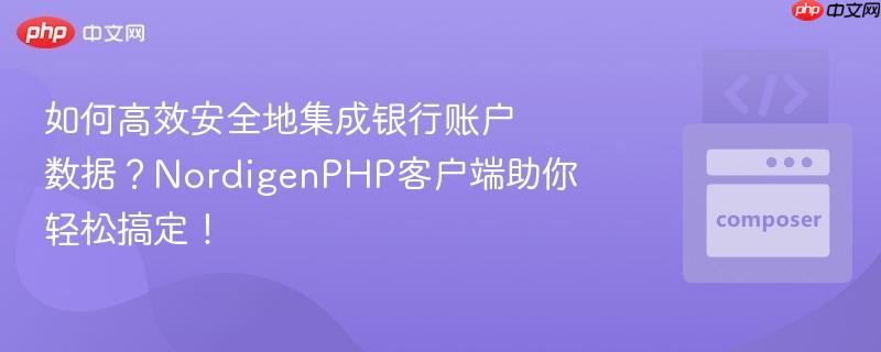 如何高效安全地集成银行账户数据?nordigenphp客户端助你轻松搞定!
