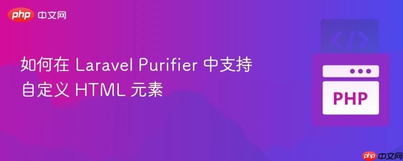 如何在 laravel purifier 中支持自定义 html 元素