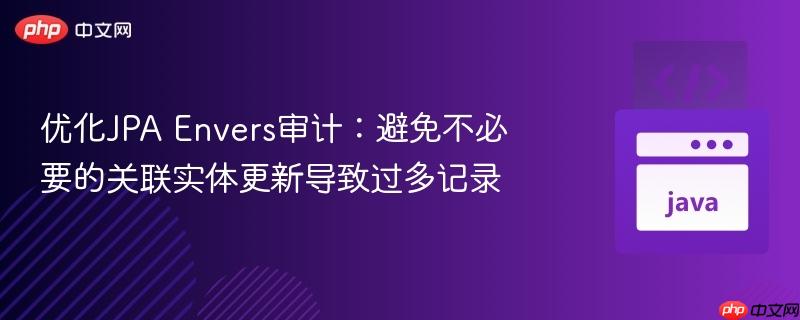 优化JPA Envers审计:避免不必要的关联实体更新导致过多记录