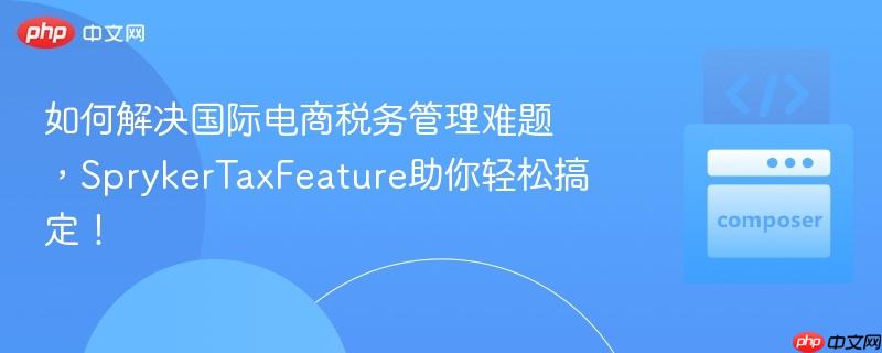 如何解决国际电商税务管理难题,sprykertaxfeature助你轻松搞定!