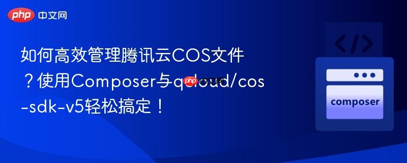 如何高效管理腾讯云cos文件?使用composer与qcloud/cos-sdk-v5轻松搞定!