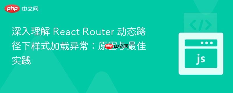 深入理解 React Router 动态路径下样式加载异常：原因与最佳实践