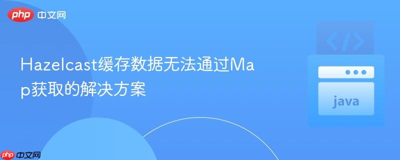 hazelcast缓存数据无法通过map获取的解决方案