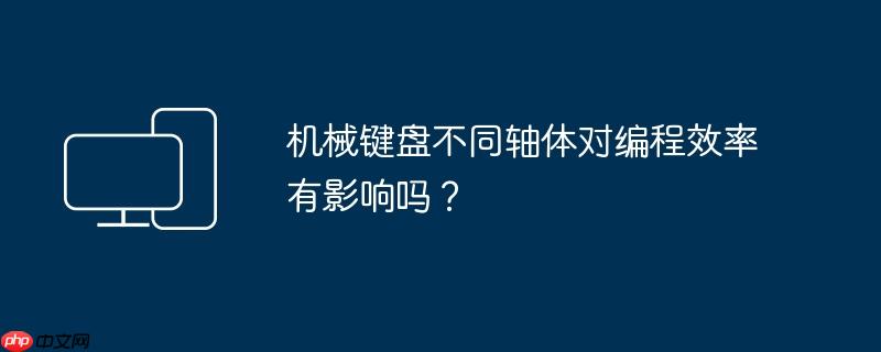 机械键盘不同轴体对编程效率有影响吗?