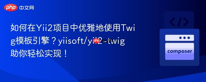 如何在yii2项目中优雅地使用twig模板引擎?yiisoft/yii2-twig助你轻松实现!