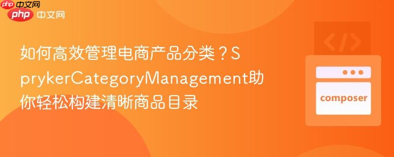 如何高效管理电商产品分类?sprykercategorymanagement助你轻松构建清晰商品目录