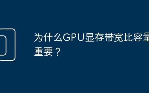 为什么GPU显存带宽比容量更重要？