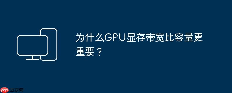 为什么gpu显存带宽比容量更重要?