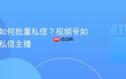 视频号如何批量私信？视频号如何批量私信主播