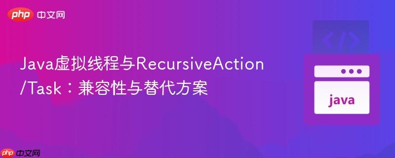 Java虚拟线程与RecursiveAction/Task：兼容性与替代方案