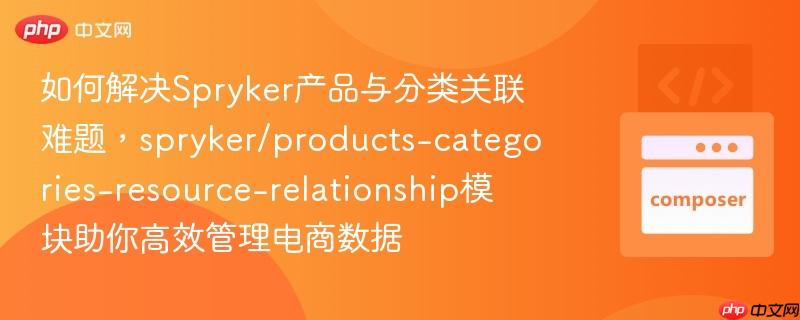 如何解决spryker产品与分类关联难题,spryker/products-categories-resource-relationship模块助你高效管理电商数据