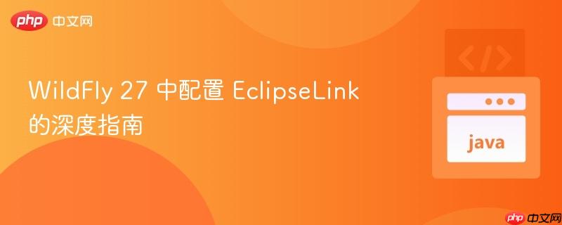 WildFly 27 中配置 EclipseLink 的深度指南