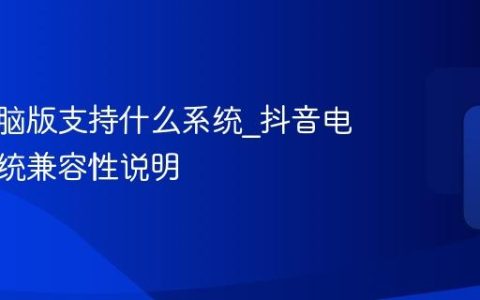 抖音电脑版支持什么系统_抖音电脑版系统兼容性说明