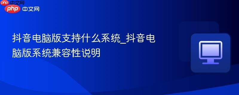 抖音电脑版支持什么系统_抖音电脑版系统兼容性说明