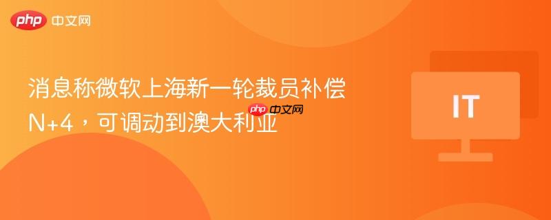 消息称微软上海新一轮裁员补偿 n+4,可调动到澳大利亚