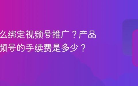 产品怎么绑定视频号推广？产品绑定视频号的手续费是多少？