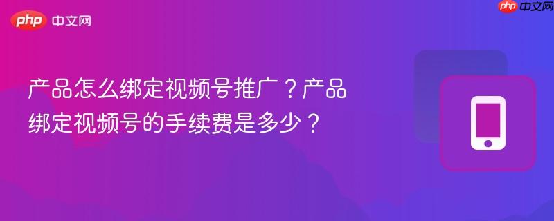 产品怎么绑定视频号推广?产品绑定视频号的手续费是多少?