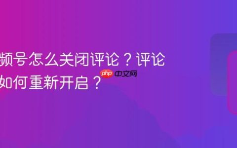 电脑视频号怎么关闭评论？评论关闭后如何重新开启？