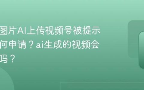 搬别人图片AI上传视频号被提示优化如何申请？ai生成的视频会被限流吗？