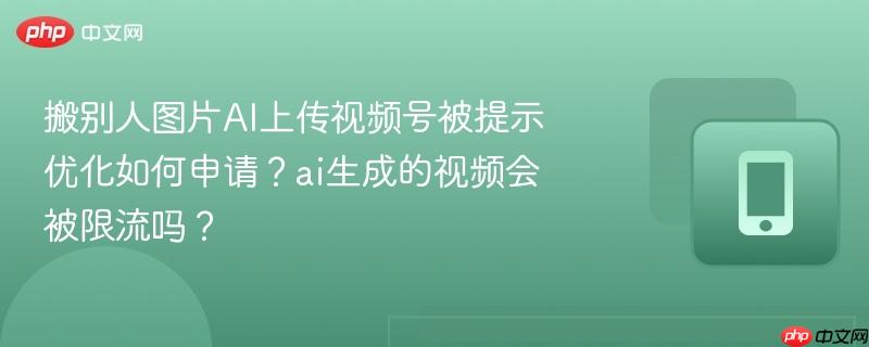 搬别人图片ai上传视频号被提示优化如何申请?ai生成的视频会被限流吗?