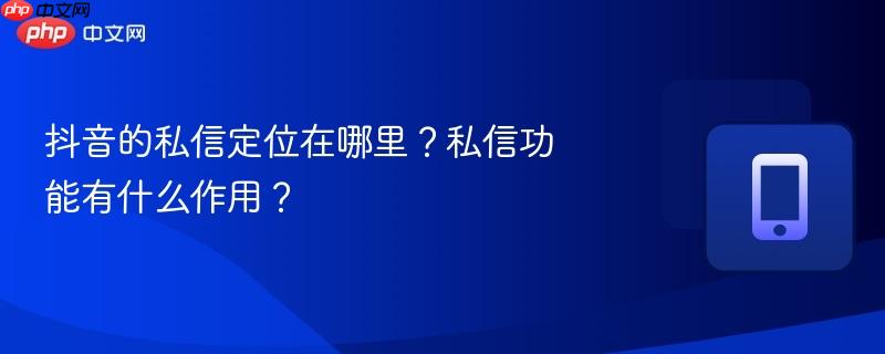抖音的私信定位在哪里?私信功能有什么作用?