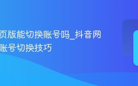 抖音网页版能切换账号吗_抖音网页版多账号切换技巧