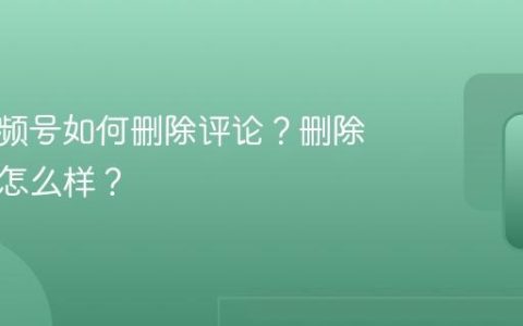 发的视频号如何删除评论？删除评论会怎么样？