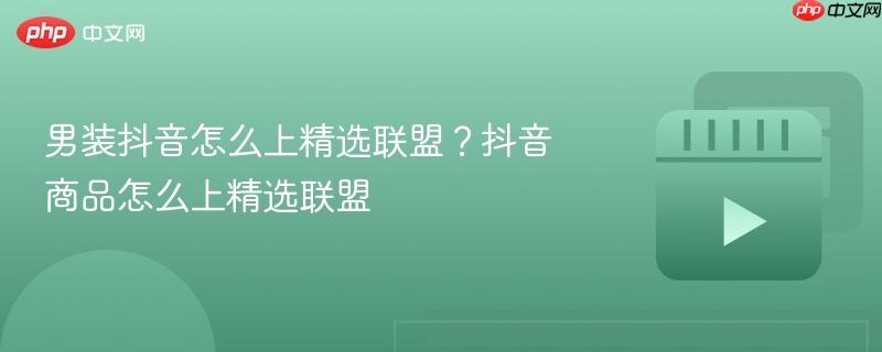 男装抖音怎么上精选联盟?抖音商品怎么上精选联盟