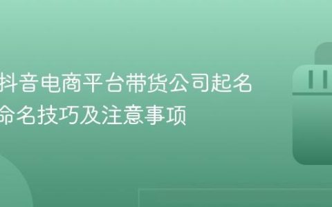 如何为抖音电商平台带货公司起名 | 创意命名技巧及注意事项