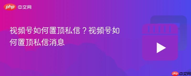 视频号如何置顶私信?视频号如何置顶私信消息
