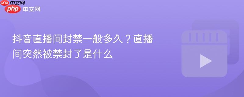 抖音直播间封禁一般多久?直播间突然被禁封了是什么