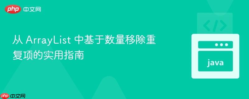 从 arraylist 中基于数量移除重复项的实用指南