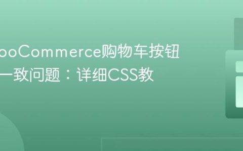 解决WooCommerce购物车按钮样式不一致问题：详细CSS教程