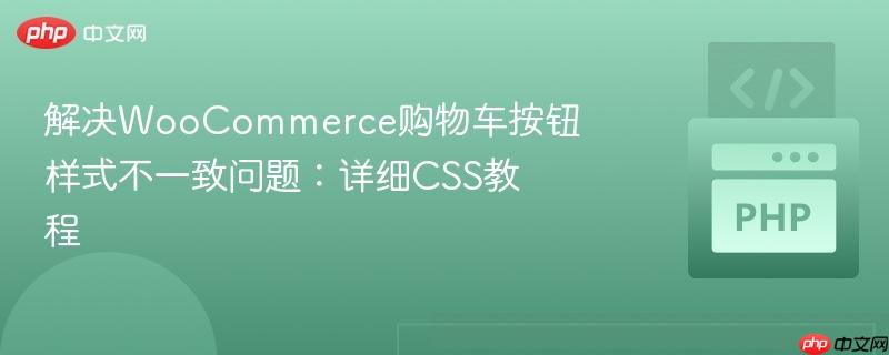 解决WooCommerce购物车按钮样式不一致问题:详细CSS教程