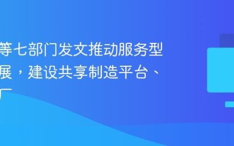 工信部等七部门发文推动服务型制造发展，建设共享制造平台、共享工厂