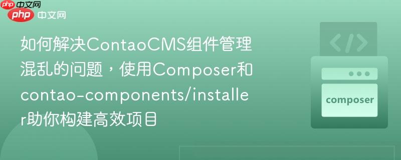 如何解决contaocms组件管理混乱的问题,使用composer和contao-components/installer助你构建高效项目