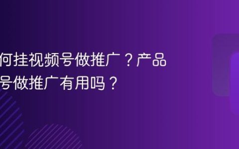 产品如何挂视频号做推广？产品挂视频号做推广有用吗？