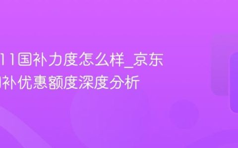 京东双11国补力度怎么样_京东双11国补优惠额度深度分析