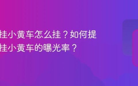 抖音上挂小黄车怎么挂？如何提高抖音挂小黄车的曝光率？
