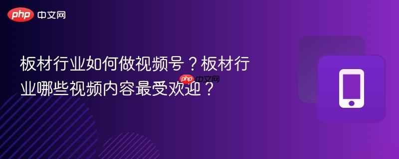 板材行业如何做视频号?板材行业哪些视频内容最受欢迎?