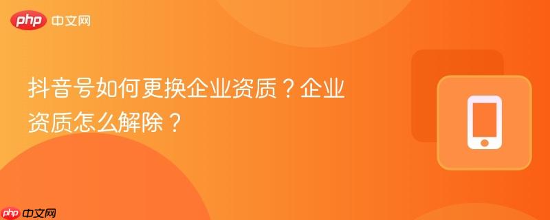 抖音号如何更换企业资质?企业资质怎么解除?