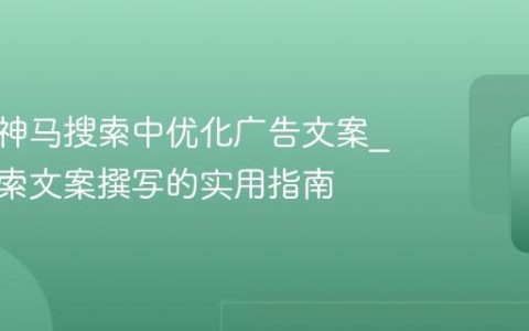 如何在神马搜索中优化广告文案_神马搜索文案撰写的实用指南
