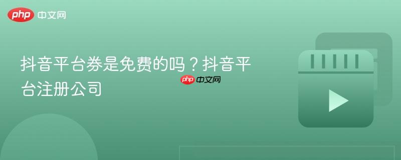抖音平台券是免费的吗?抖音平台注册公司