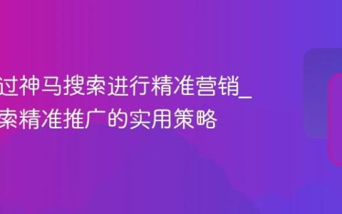 如何通过神马搜索进行精准营销_神马搜索精准推广的实用策略