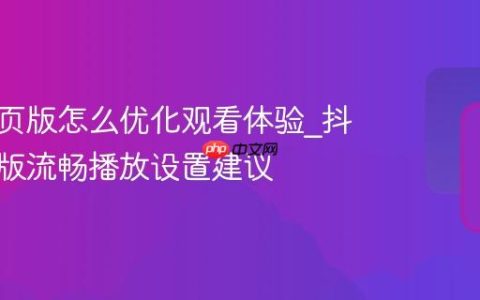 抖音网页版怎么优化观看体验_抖音网页版流畅播放设置建议